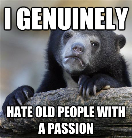 i genuinely hate old people with a passion - Confession Bear