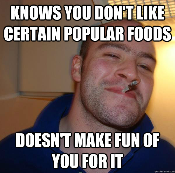 knows you dont like certain popular foods doesnt make fun - Good Guy Greg