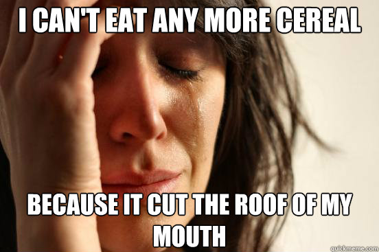 i cant eat any more cereal because it cut the roof of my mo - First World Problems