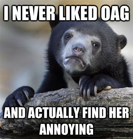 i never liked oag and actually find her annoying - Confession
