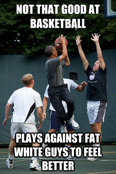 not that good at basketball plays against fat white guys to - Bad Guy Barack