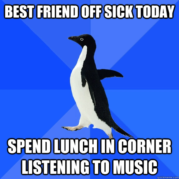best friend off sick today spend lunch in corner listening t - Socially Awkward Penguin