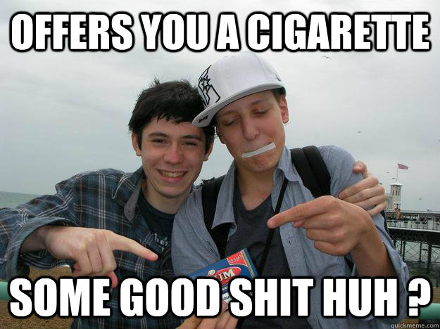 offers you a cigarette some good shit huh - badass meunier