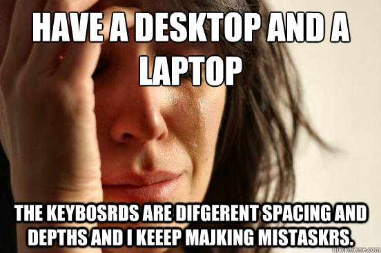 have a desktop and a laptop the keybosrds are difgerent spac - First World Problems