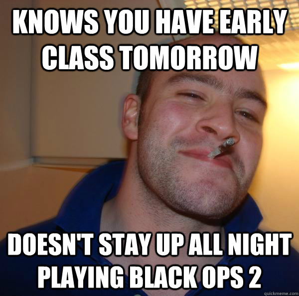 knows you have early class tomorrow doesnt stay up all nig - Good Guy Greg