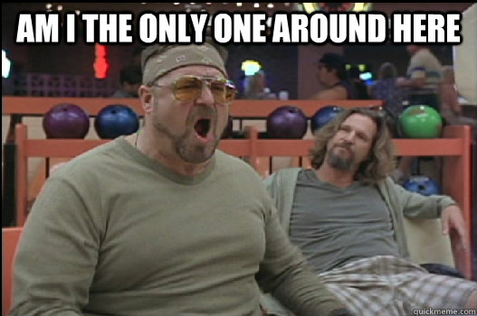 am i the only one around here - Angry Walter