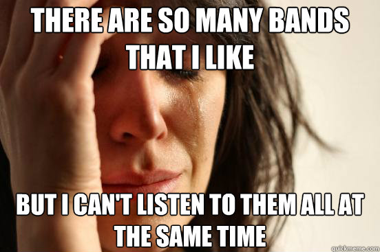 there are so many bands that i like but i cant listen to th - First World Problems