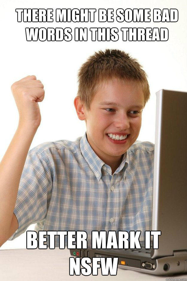 there might be some bad words in this thread better mark it - first time internet kid