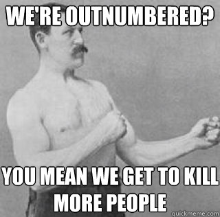 were outnumbered you mean we get to kill more people - Overly Manly Man