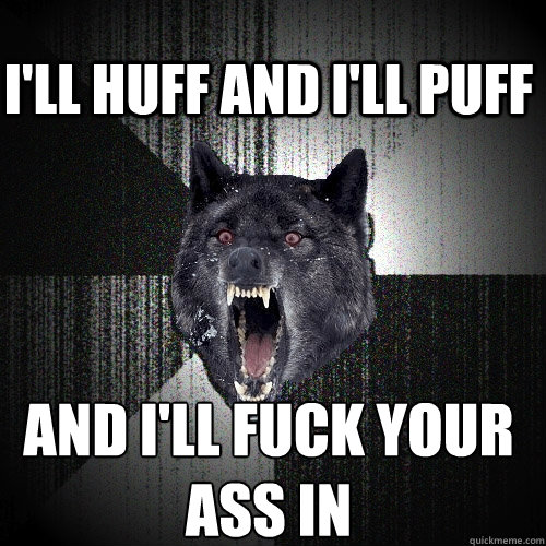 ill huff and ill puff and ill fuck your ass in - Insanity Wolf