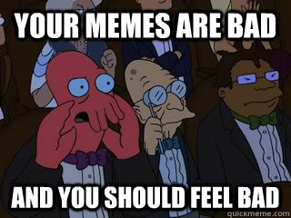 your memes are bad and you should feel bad - Bad Zoidberg