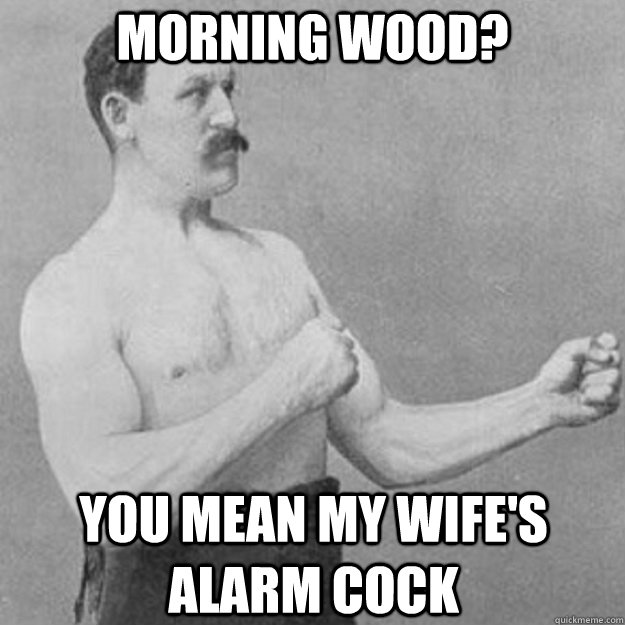 morning wood you mean my wifes alarm cock - overly manly man