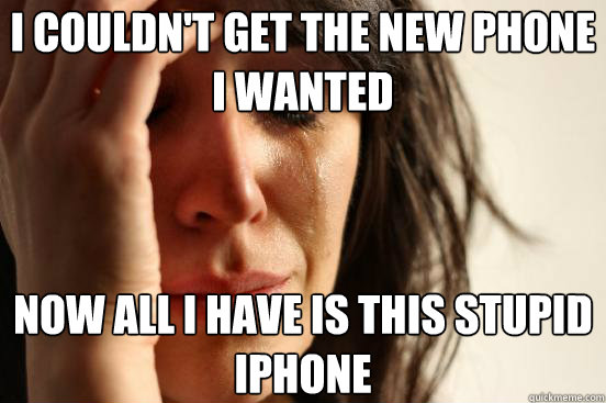 i couldnt get the new phone i wanted now all i have is this - First World Problems