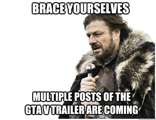 brace yourselves multiple posts of the gta v trailer are com - Imminent Ned