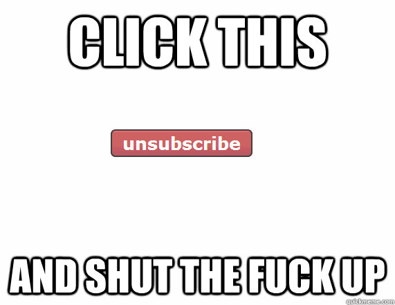 click this and shut the fuck up - unsubscribe button