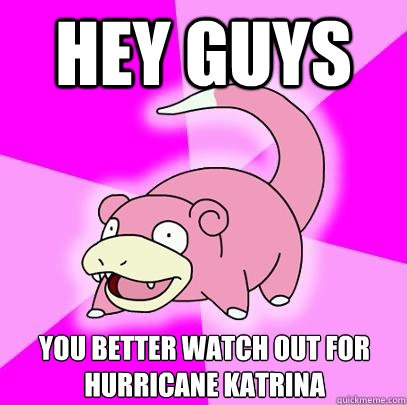 hey guys you better watch out for hurricane katrina - Slowpoke