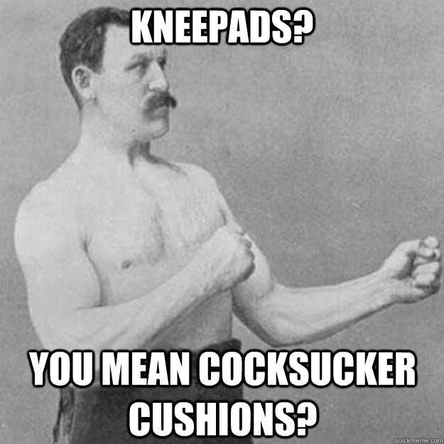 kneepads you mean cocksucker cushions - overly manly man