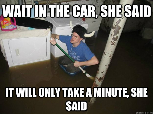 wait in the car she said it will only take a minute she sa - Do the laundry they said