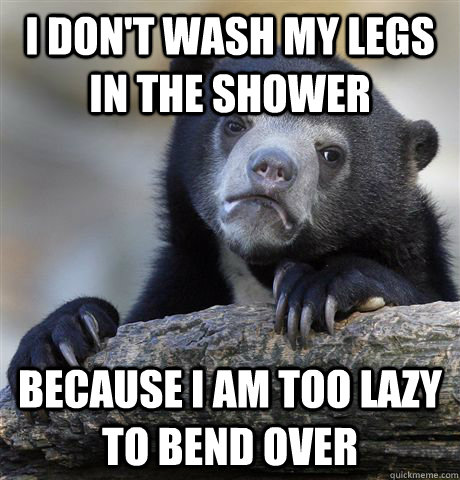 i dont wash my legs in the shower because i am too lazy to - Confession Bear