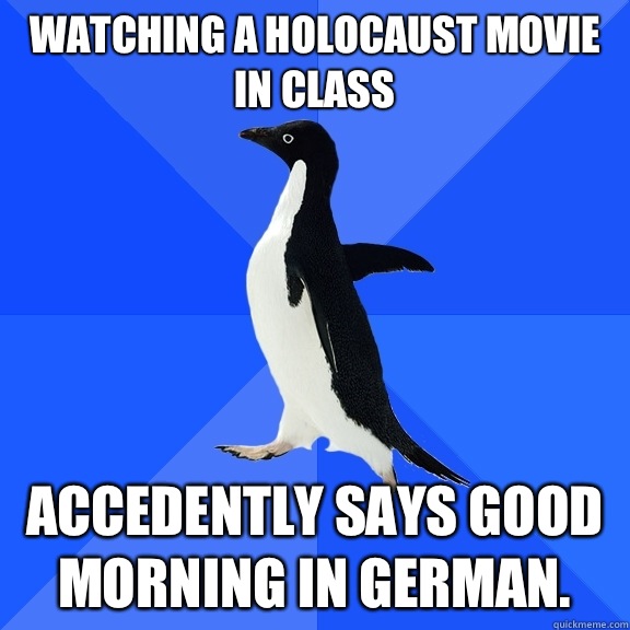 Watching a Holocaust movie in class Accedently says good mor - Socially Awkward Penguin