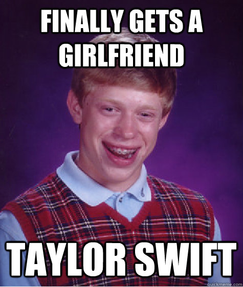 finally gets a girlfriend taylor swift - BAD LUCK BRIAN