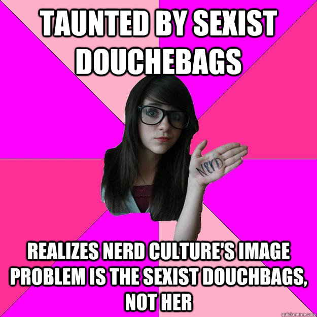 taunted by sexist douchebags realizes nerd cultures image p - Idiot Nerd Girl
