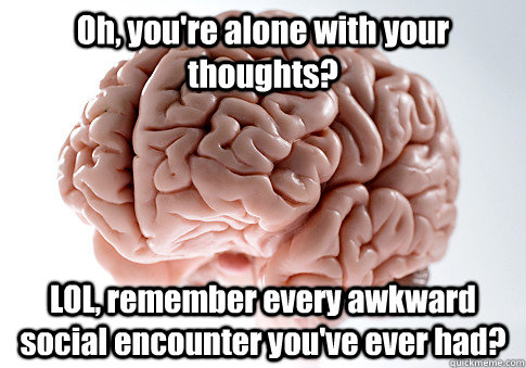 oh youre alone with your thoughts lol remember every awk - Scumbag Brain