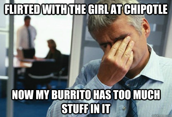 flirted with the girl at chipotle now my burrito has too muc - Male First World Problems