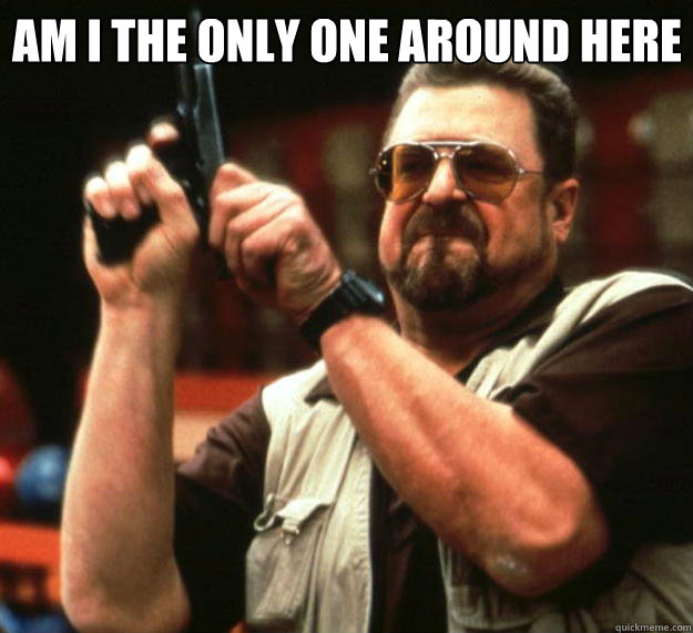 am i the only one around here - Big Lebowski