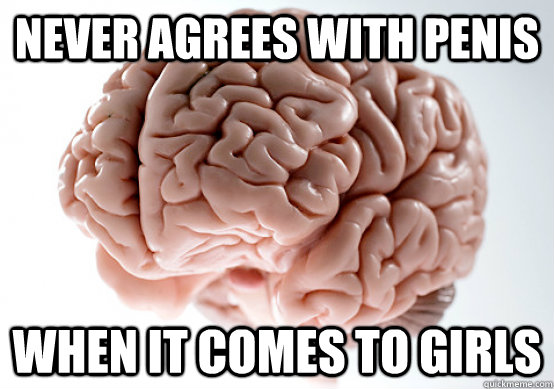 never agrees with penis when it comes to girls - Scumbag brain on life
