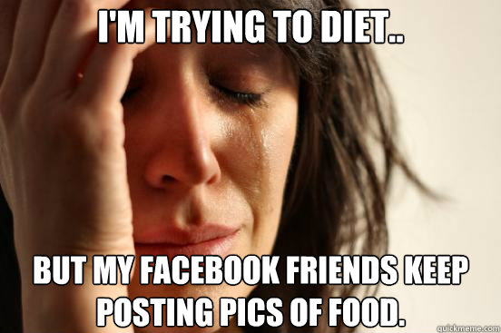im trying to diet but my facebook friends keep posting pi - First World Problems