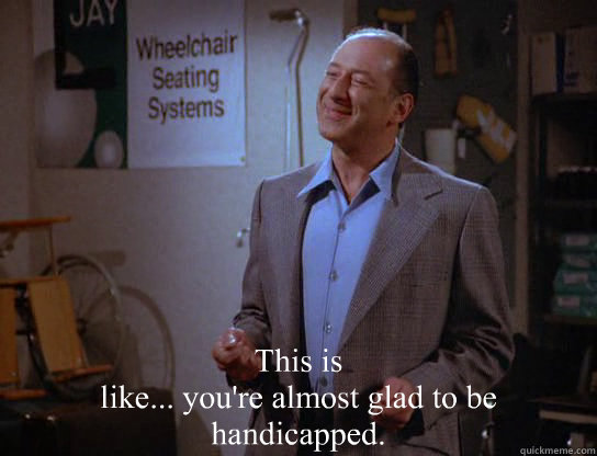 this is like youre almost glad to be handicapped -