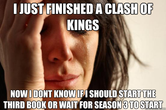 i just finished a clash of kings now i dont know if i should - First World Problems
