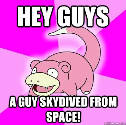 hey guys a guy skydived from space - Slowpoke