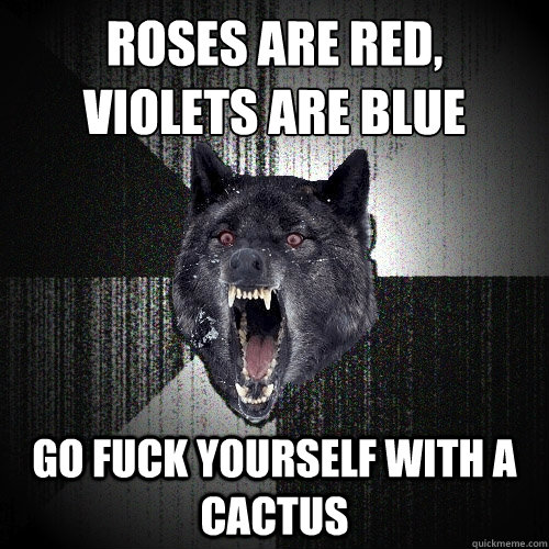 roses are red violets are blue go fuck yourself with a cac - Insanity Wolf