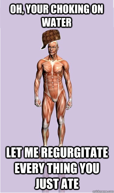 oh your choking on water let me regurgitate every thing you - Scumbag Body