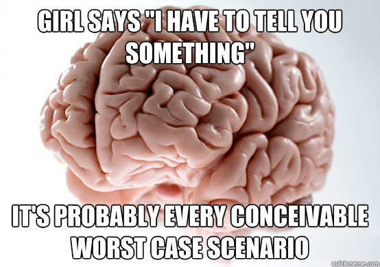 girl says i have to tell you something its probably every - Scumbag brain on life