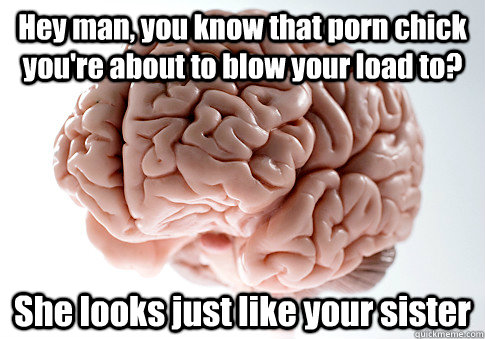 hey man you know that porn chick youre about to blow your - Scumbag Brain