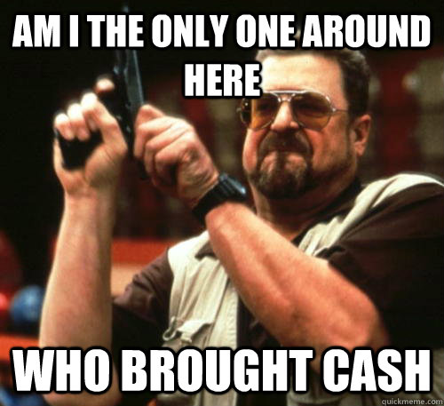 am i the only one around here who brought cash - Am I The Only One Around Here