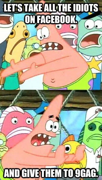lets take all the idiots on facebook and give them to 9gag - Push it somewhere else Patrick