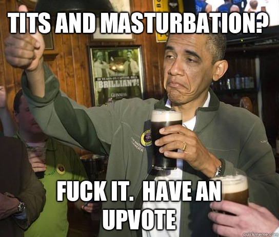 Tits and masturbation Fuck it Have an upvote - Upvoting Obama