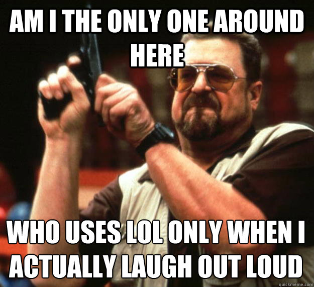 am i the only one around here who uses lol only when i actua - Angry Walter