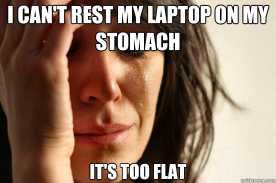i cant rest my laptop on my stomach its too flat - First World Problems
