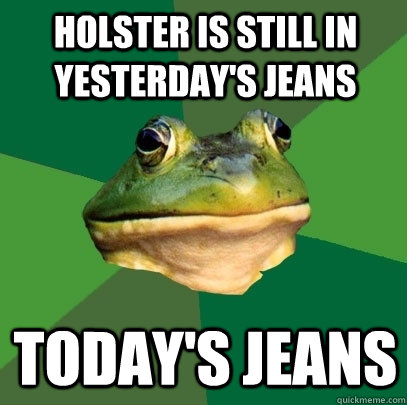 holster is still in yesterdays jeans todays jeans - Foul Bachelor Frog
