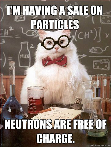 im having a sale on particles neutrons are free of charge - Chemist cat