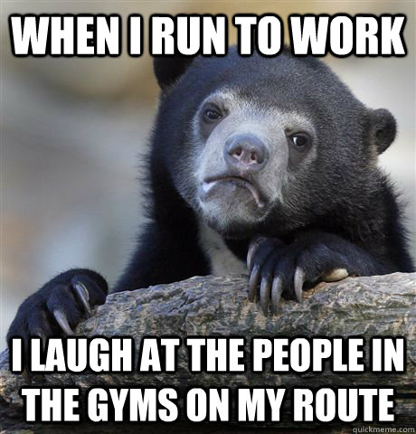 when i run to work i laugh at the people in the gyms on my r - Confession Bear