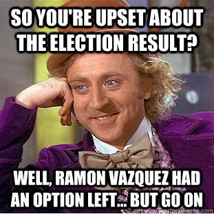 so youre upset about the election result well ramon vazqu - Condescending Wonka