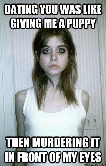 dating you was like giving me a puppy then murdering it in f - Overly Attached Ex-Girlfriend
