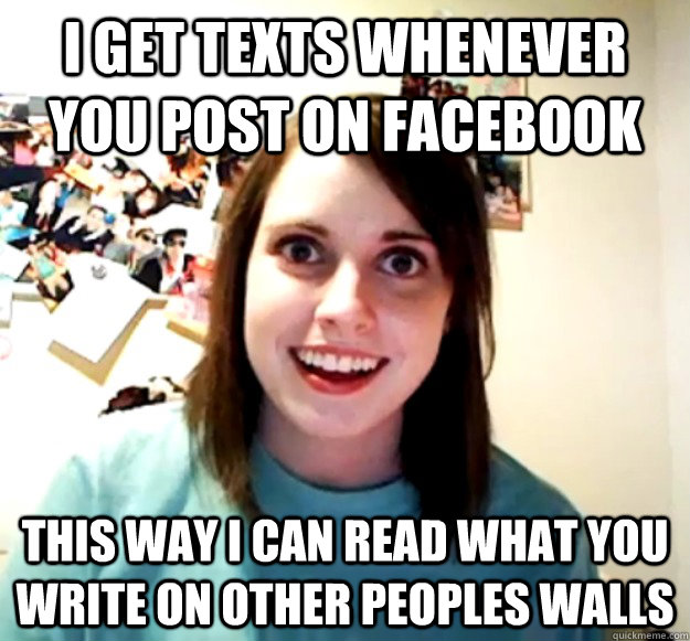 i get texts whenever you post on facebook this way i can rea - Overly Attached Girlfriend