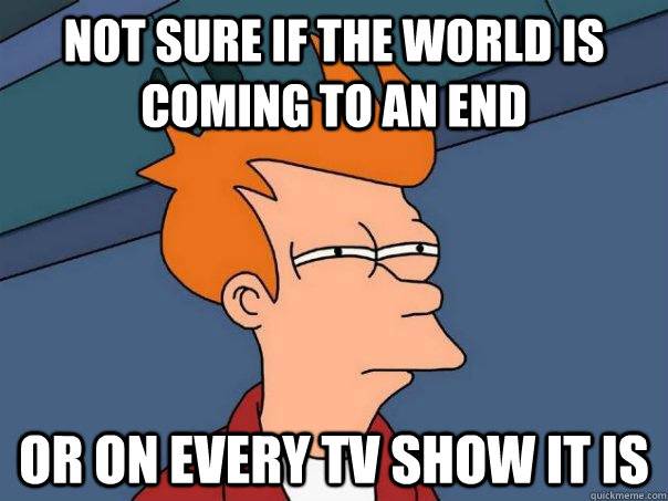 not sure if the world is coming to an end or on every tv sho - Futurama Fry